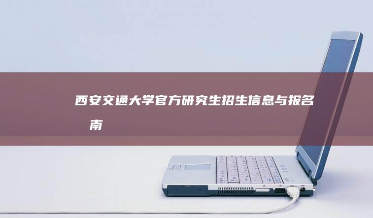 西安交通大学官方研究生招生信息与报名指南